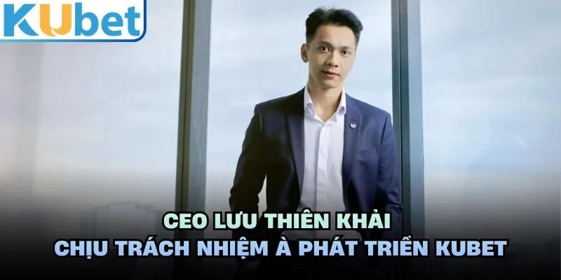 CEO Lưu Thiên Khải chịu trách nhiệm à phát triển KUBET