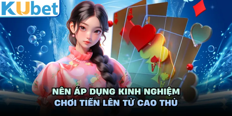 Nên áp dụng kinh nghiệm chơi Tiến Lên từ cao thủ
