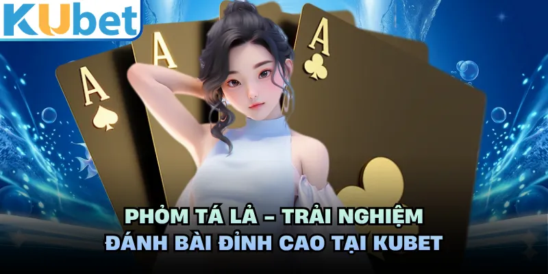 Phỏm Tá Lả - Trải Nghiệm Đánh Bài Đỉnh Cao Tại KUBET