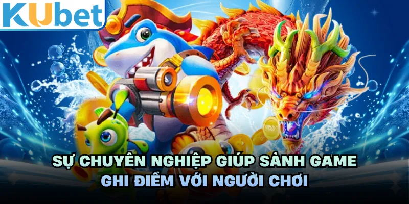 Sự chuyên nghiệp giúp sảnh game ghi điểm với người chơi