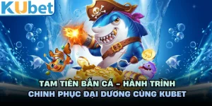Tam Tiên Bắn Cá - Hành Trình Chinh Phục Đại Dương Cùng KUBET