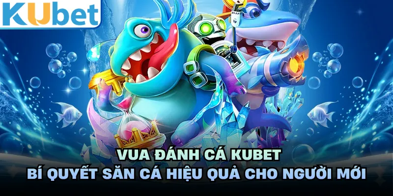 Vua Đánh Cá KUBET - Bí Quyết Săn Cá Hiệu Quả Cho Người Mới